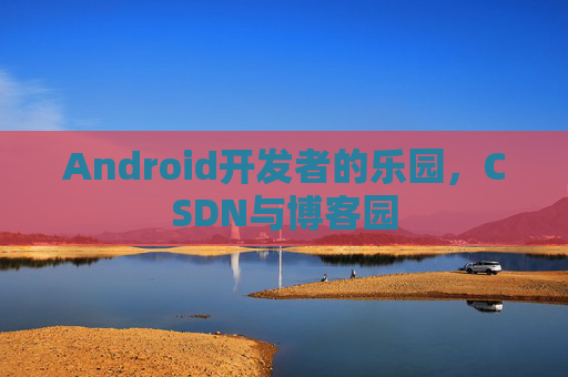 Android开发者的乐园，CSDN与博客园